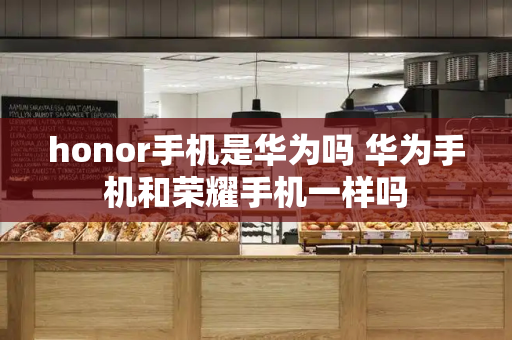 honor手机是华为吗 华为手机和荣耀手机一样吗-第1张图片-星选测评