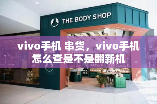 vivo手机 串货，vivo手机怎么查是不是翻新机