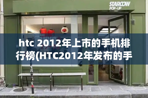 htc 2012年上市的手机排行榜(HTC2012年发布的手机)