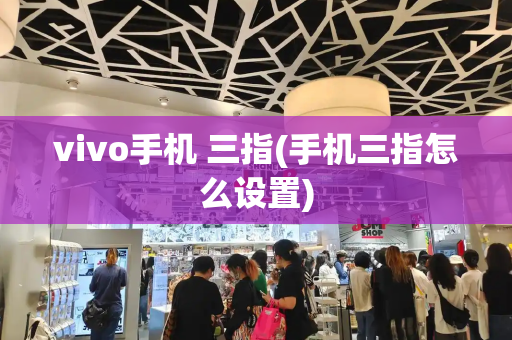 vivo手机 三指(手机三指怎么设置)-第1张图片-星选测评