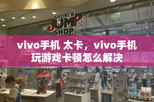 vivo手机 太卡，vivo手机玩游戏卡顿怎么解决-第1张图片-星选测评