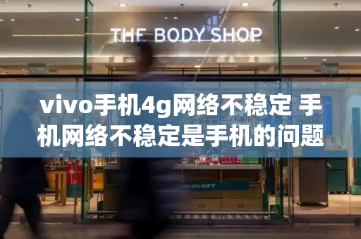 vivo手机4g网络不稳定 手机网络不稳定是手机的问题吗