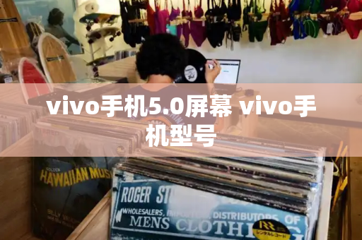 vivo手机5.0屏幕 vivo手机型号-第1张图片-星选测评