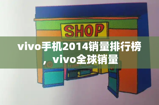 vivo手机2014销量排行榜，vivo全球销量