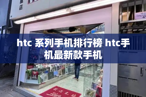htc 系列手机排行榜 htc手机最新款手机-第1张图片-星选测评