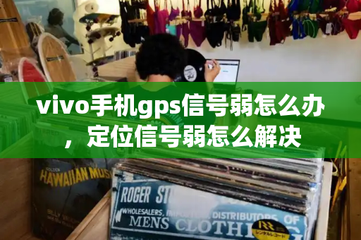 vivo手机gps信号弱怎么办，定位信号弱怎么解决