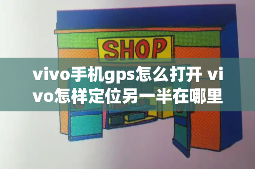 vivo手机gps怎么打开 vivo怎样定位另一半在哪里