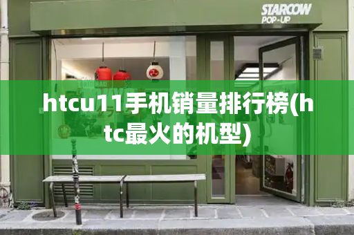 htcu11手机销量排行榜(htc最火的机型)