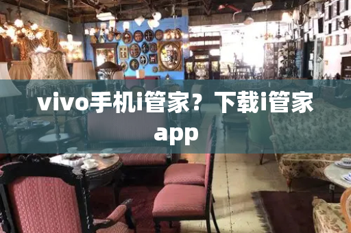 vivo手机i管家？下载i管家app