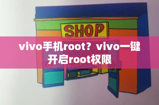 vivo手机root？vivo一键开启root权限-第1张图片-星选测评