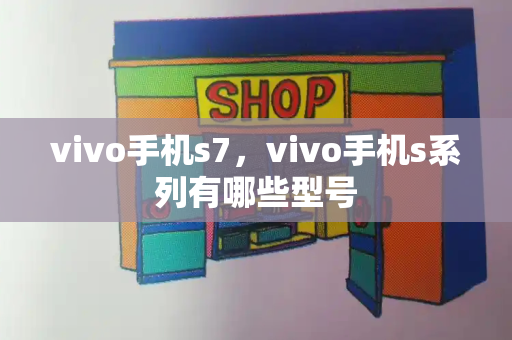 vivo手机s7，vivo手机s系列有哪些型号-第1张图片-星选测评