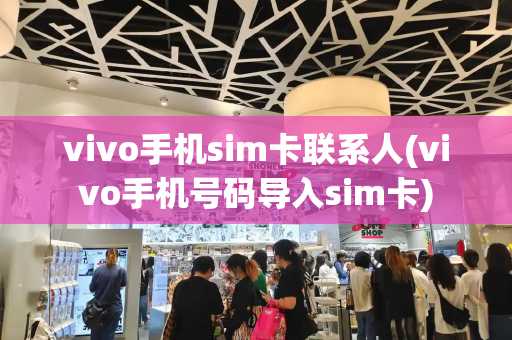 vivo手机sim卡联系人(vivo手机号码导入sim卡)