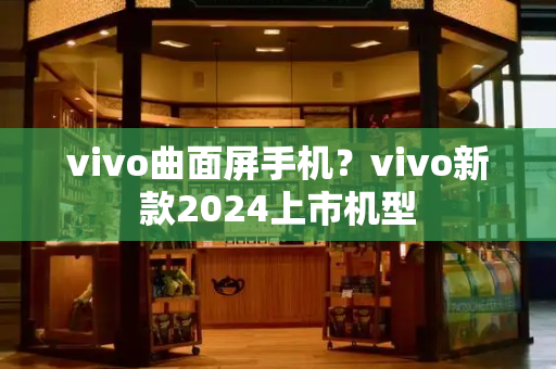 vivo曲面屏手机？vivo新款2024上市机型-第1张图片-星选测评