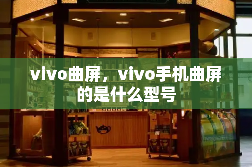 vivo曲屏，vivo手机曲屏的是什么型号-第1张图片-星选测评