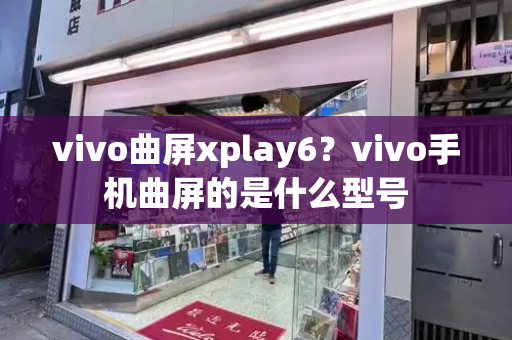 vivo曲屏xplay6？vivo手机曲屏的是什么型号-第1张图片-星选测评
