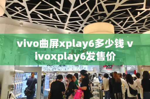 vivo曲屏xplay6多少钱 vivoxplay6发售价