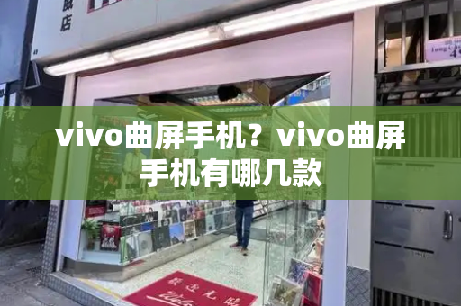 vivo曲屏手机？vivo曲屏手机有哪几款-第1张图片-星选测评