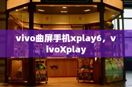 vivo曲屏手机xplay6，vivoXplay-第1张图片-星选测评