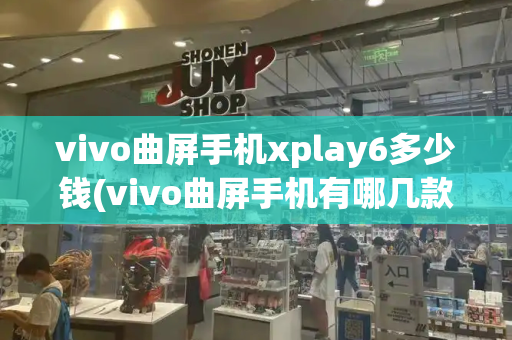 vivo曲屏手机xplay6多少钱(vivo曲屏手机有哪几款)-第1张图片-星选测评