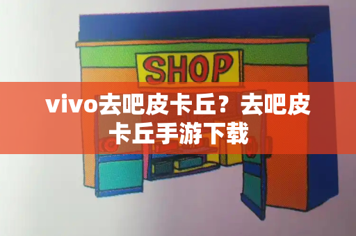 vivo去吧皮卡丘？去吧皮卡丘手游下载-第1张图片-星选测评