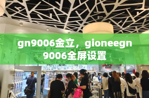 gn9006金立，gioneegn9006全屏设置