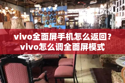 vivo全面屏手机怎么返回？vivo怎么调全面屏模式