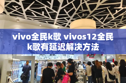 vivo全民k歌 vivos12全民k歌有延迟解决方法