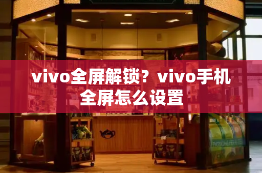 vivo全屏解锁？vivo手机全屏怎么设置-第1张图片-星选测评