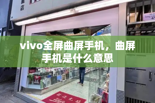 vivo全屏曲屏手机，曲屏手机是什么意思-第1张图片-星选测评