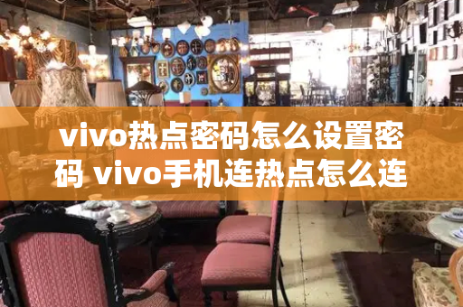 vivo热点密码怎么设置密码 vivo手机连热点怎么连