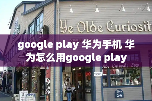 google play 华为手机 华为怎么用google play