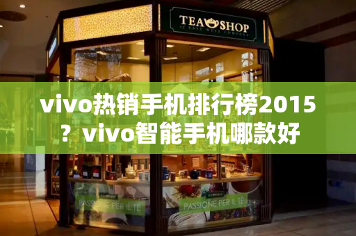 vivo热销手机排行榜2015？vivo智能手机哪款好-第1张图片-星选测评
