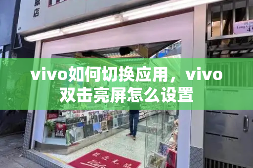 vivo如何切换应用，vivo双击亮屏怎么设置