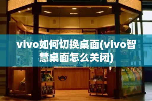 vivo如何切换桌面(vivo智慧桌面怎么关闭)