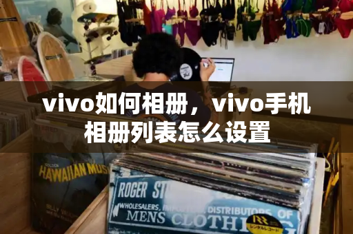 vivo如何相册，vivo手机相册列表怎么设置