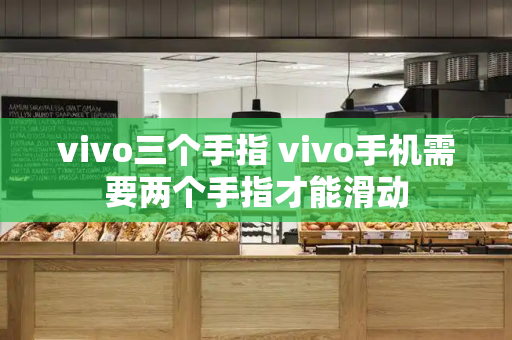 vivo三个手指 vivo手机需要两个手指才能滑动