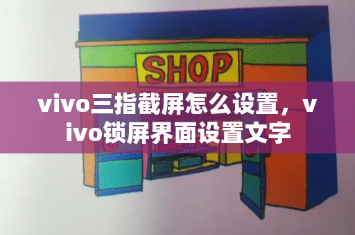 vivo三指截屏怎么设置，vivo锁屏界面设置文字-第1张图片-星选测评