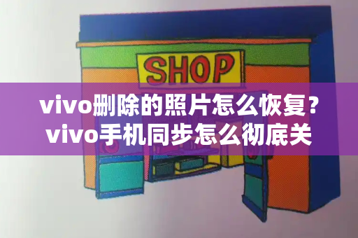vivo删除的照片怎么恢复？vivo手机同步怎么彻底关闭