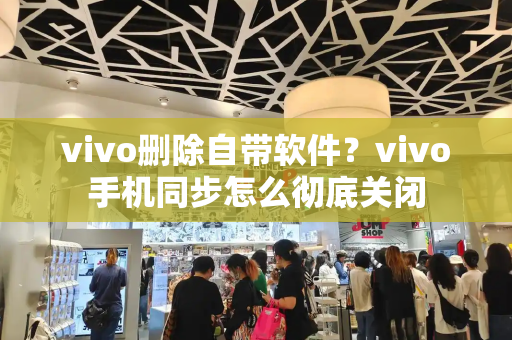 vivo删除自带软件？vivo手机同步怎么彻底关闭