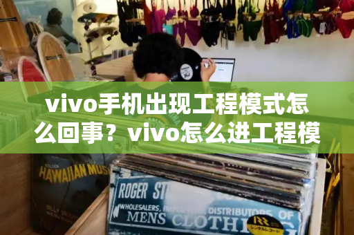vivo手机出现工程模式怎么回事？vivo怎么进工程模式-第1张图片-星选测评
