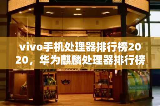 vivo手机处理器排行榜2020，华为麒麟处理器排行榜