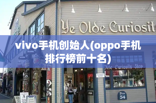 vivo手机创始人(oppo手机排行榜前十名)