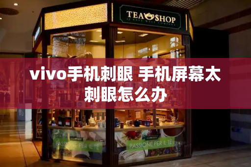 vivo手机刺眼 手机屏幕太刺眼怎么办-第1张图片-星选测评