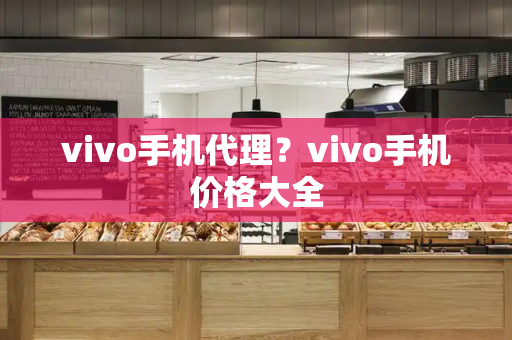 vivo手机代理？vivo手机价格大全