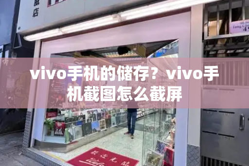 vivo手机的储存？vivo手机截图怎么截屏-第1张图片-星选测评