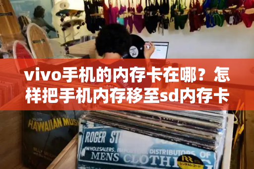 vivo手机的内存卡在哪？怎样把手机内存移至sd内存卡
