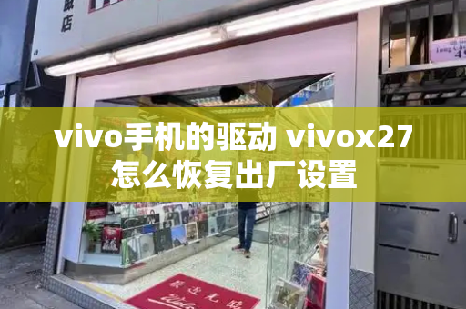 vivo手机的驱动 vivox27怎么恢复出厂设置-第1张图片-星选测评
