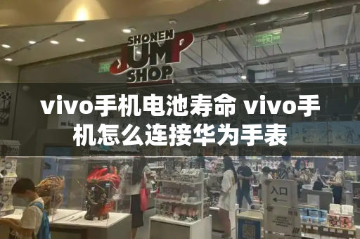 vivo手机电池寿命 vivo手机怎么连接华为手表