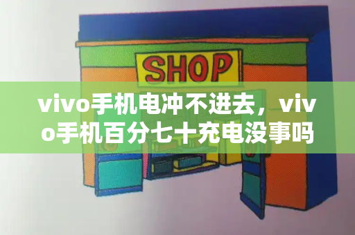 vivo手机电冲不进去，vivo手机百分七十充电没事吗-第1张图片-星选测评