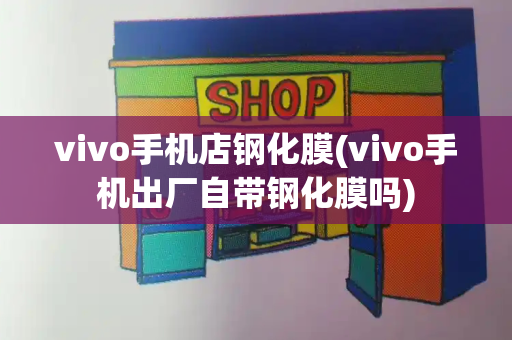 vivo手机店钢化膜(vivo手机出厂自带钢化膜吗)